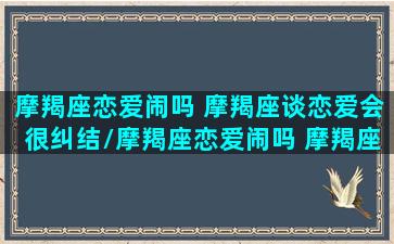 摩羯座恋爱闹吗 摩羯座谈恋爱会很纠结/摩羯座恋爱闹吗 摩羯座谈恋爱会很纠结-我的网站